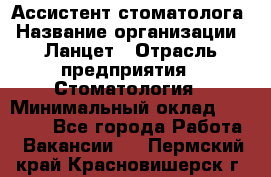 Ассистент стоматолога › Название организации ­ Ланцет › Отрасль предприятия ­ Стоматология › Минимальный оклад ­ 45 000 - Все города Работа » Вакансии   . Пермский край,Красновишерск г.